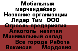 Мобильный мерчендайзер › Название организации ­ Лидер Тим, ООО › Отрасль предприятия ­ Алкоголь, напитки › Минимальный оклад ­ 43 000 - Все города Работа » Вакансии   . Мордовия респ.
